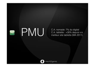 PMU
      C.A. nomade: 7% du digital
      C.A. tablette : +30% depuis v.o.
      meilleur site tablette (MA 2011)
 