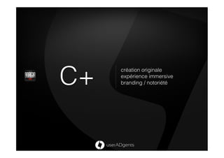 C+
     création originale
     expérience immersive
     branding / notoriété
 