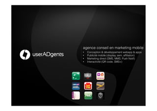 agence conseil en marketing mobile
•    Conception & développement webapp & apps
•    Publicité mobile (display, sem, afﬁliation)
•    Marketing direct (SMS, MMS, Push Notif)
•    Interactivité (QR code, SMS+)
 
