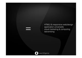 HTML5 & responsive web/design


=   application universelle
    cloud marketing & computing
    tabvertising
 