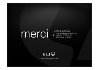 merci
                Renaud Ménérat
                 r.menerat@useradgents.com
                  +33 (0)1 77 75 67 88
                   +33(0)6 86 18 51 24




   www.useradgents.com
 