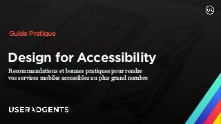 Design for Accessibility
Recommandations et bonnes pratiques pour rendre  
vos services mobiles accessibles au plus grand nombre
Guide Pratique
1
 