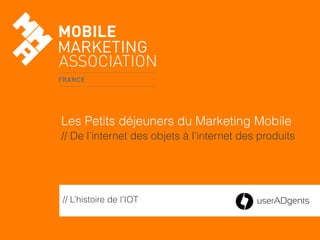 // L’histoire de l’IOT
Les Petits déjeuners du Marketing Mobile
// De l’internet des objets à l’internet des produits
 