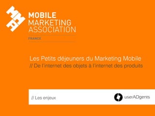// Les enjeux
Les Petits déjeuners du Marketing Mobile
// De l’internet des objets à l’internet des produits
 