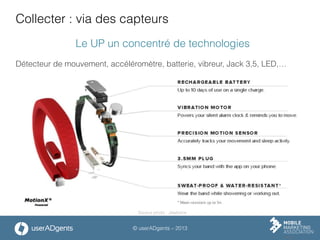 © userADgents – 2013
Collecter : via des capteurs
Le UP un concentré de technologies
Détecteur de mouvement, accéléromètre, batterie, vibreur, Jack 3,5, LED,…
Source photo : Jawbone
 