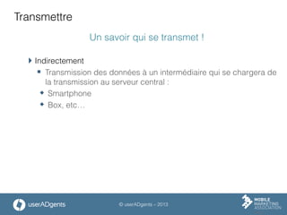 © userADgents – 2013
Transmettre
Un savoir qui se transmet !
 Indirectement
§  Transmission des données à un intermédiaire qui se chargera de
la transmission au serveur central :
w  Smartphone
w  Box, etc…
 