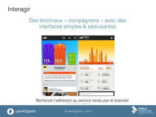 © userADgents – 2013
Interagir
Renforcer l’adhésion au service rendu par le bracelet
Des terminaux « compagnons » avec des
interfaces simples & séduisantes
Source photo : Jawbone
 