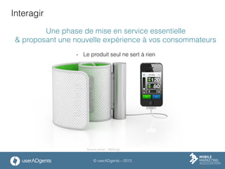 © userADgents – 2013
Interagir
Une phase de mise en service essentielle
& proposant une nouvelle expérience à vos consommateurs
-  Le produit seul ne sert à rien
Source photo : Withings
 