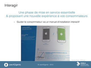 © userADgents – 2013
Interagir
Une phase de mise en service essentielle
& proposant une nouvelle expérience à vos consommateurs
-  Guider le consommateur via un manuel d’installation interactif
Source photo : Withings
 