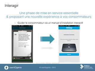 © userADgents – 2013
Interagir
Une phase de mise en service essentielle
& proposant une nouvelle expérience à vos consommateurs
-  Guider le consommateur via un manuel d’installation interactif
Source photos : Withings, userADgents
 
