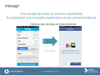 © userADgents – 2013
Interagir
Une phase de mise en service essentielle
& proposant une nouvelle expérience à vos consommateurs
-  Collecter des données en toute simplicité
Source photos : Withings, userADgents
 