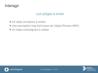 © userADgents – 2013
Interagir
Les pièges à éviter
 Un objet complexe à utiliser
 Une perception trop technique de l’objet (Pensez WAF)
 Un objet contraignant à utiliser
 