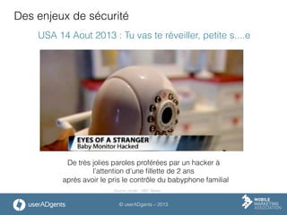 © userADgents – 2013
Des enjeux de sécurité
USA 14 Aout 2013 : Tu vas te réveiller, petite s....e
De très jolies paroles proférées par un hacker à
l’attention d’une ﬁllette de 2 ans
après avoir le pris le contrôle du babyphone familial
Source photo : ABC News
 
