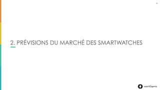 11userADgents
ET DANS LE FUTUR, QUELLES ÉVOLUTIONS ?
11
91,6M 91,6 millions de smartwatches auront été vendues
globalement en 2018*
48%
13 à 15M
L’Apple watch devrait déjà atteindre les 13 à 15
millions d’exemplaires vendus ﬁn 2015**
*BI Intelligence 2014 **ABI Research & Strategy Analytics
L’Apple watch devrait représenter 48%
du marché en 2017
 