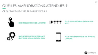 57userADgents
NOTRE TEST
57
NOS FEEDBACKS
POINTS POSITIFS
Personnalisation et multiplicité de choix
Déﬁnition de l’écran
Nouvelles formes de communication montre à montre
Appels courts possibles depuis la montre
Informations essentielles et actions pratiques
La connexion wiﬁ possible dans la maison
Utilisable même en calibre 38
 