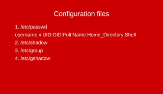 Configuration files
1. /etc/passwd
username:x:UID:GID:Full Name:Home_Directory:Shell
2. /etc/shadow
3. /etc/group
4. /etc/gshadow
 