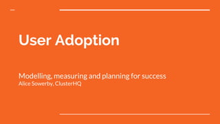 User Adoption
Modelling, measuring and planning for success
Alice Sowerby, ClusterHQ
 
