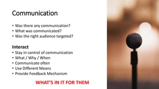 Communication
• Was there any communication?
• What was communicated?
• Was the right audience targeted?
Interact
• Stay in control of communication
• What / Why / When
• Communicate often
• Use Different Means
• Provide Feedback Mechanism
WHAT’S IN IT FOR THEM
 