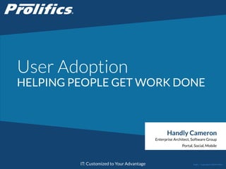 CONNECT WITH US:
IT: Customized to Your Advantage
User Adoption
HELPING PEOPLE GET WORK DONE
Handly Cameron
Enterprise Architect, Software Group
Portal, Social, Mobile
Public | Copyright © 2014 Prolifics
 