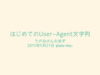 はじめてのUser-Agent文字列
うさみけんた＠ぞ
2015年5月21日 pixiv Inc.
 