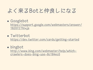 よく来るBotと仲良しになる
• Googlebot 
https://support.google.com/webmasters/answer/
182072?hl=ja
• Twitterbot 
https://dev.twitter.c...