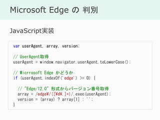 Microsoft Edge  б
var userAgent, array, version;
// UserAgentȡ
userAgent = window.navigator.userAgent.toLowerCase();
// Micrrosoft Edge ɤ
if (userAgent.indexOf('edge') >= 0) {
// "Edge/12.0" ʽЩ`󷬺ȡ
array = /edge/([d.]+)/.exec(userAgent);
version = (array) ? array[1] : '';
}
JavaScriptgװ
 