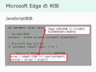 Microsoft Edge  б
var userAgent, array, version;
// UserAgentȡ
userAgent = window.navigator.userAgent.toLowerCase();
// Micrrosoft Edge ɤ
if (userAgent.indexOf('edge') >= 0) {
// "Edge/12.0" ʽЩ`󷬺ȡ
array = /edge/([d.]+)/.exec(userAgent);
version = (array) ? array[1] : '';
}
JavaScriptgװ
Edge ԽЩ`󷬺ţ
ҎFʹäȡä
 