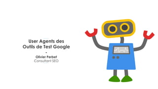 User Agents des
Outils de Test Google
-
Olivier Perbet
Consultant SEO
 