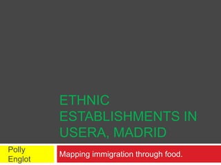 ETHNIC
ESTABLISHMENTS IN
USERA, MADRID
Polly
Englot

Mapping immigration through food.

 