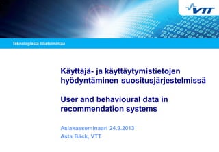 Käyttäjä- ja käyttäytymistietojen
hyödyntäminen suositusjärjestelmissä
User and behavioural data in
recommendation systems
Asiakasseminaari 24.9.2013
Asta Bäck, VTT

 
