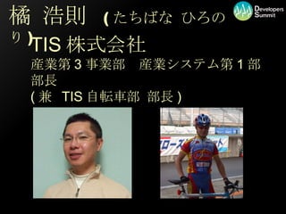橘 浩則  ( たちばな ひろのり ) TIS 株式会社 産業第 3 事業部　産業システム第 1 部 部長 ( 兼  TIS 自転車部 部長 ) 