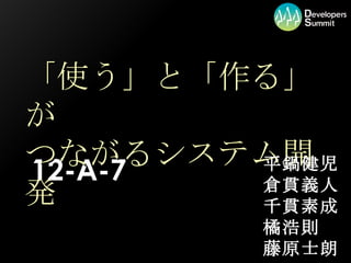 「使う」と「作る」が つながるシステム開発 12-A-7 平鍋健児 倉貫義人 千貫素成 橘浩則 藤原士朗 