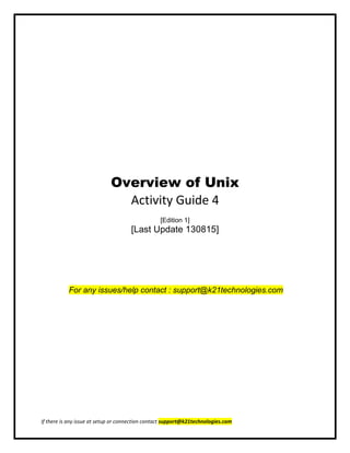 If there is any issue at setup or connection contact support@k21technologies.com
Overview of Unix
Activity Guide 4
[Edition 1]
[Last Update 130815]
For any issues/help contact : support@k21technologies.com
 