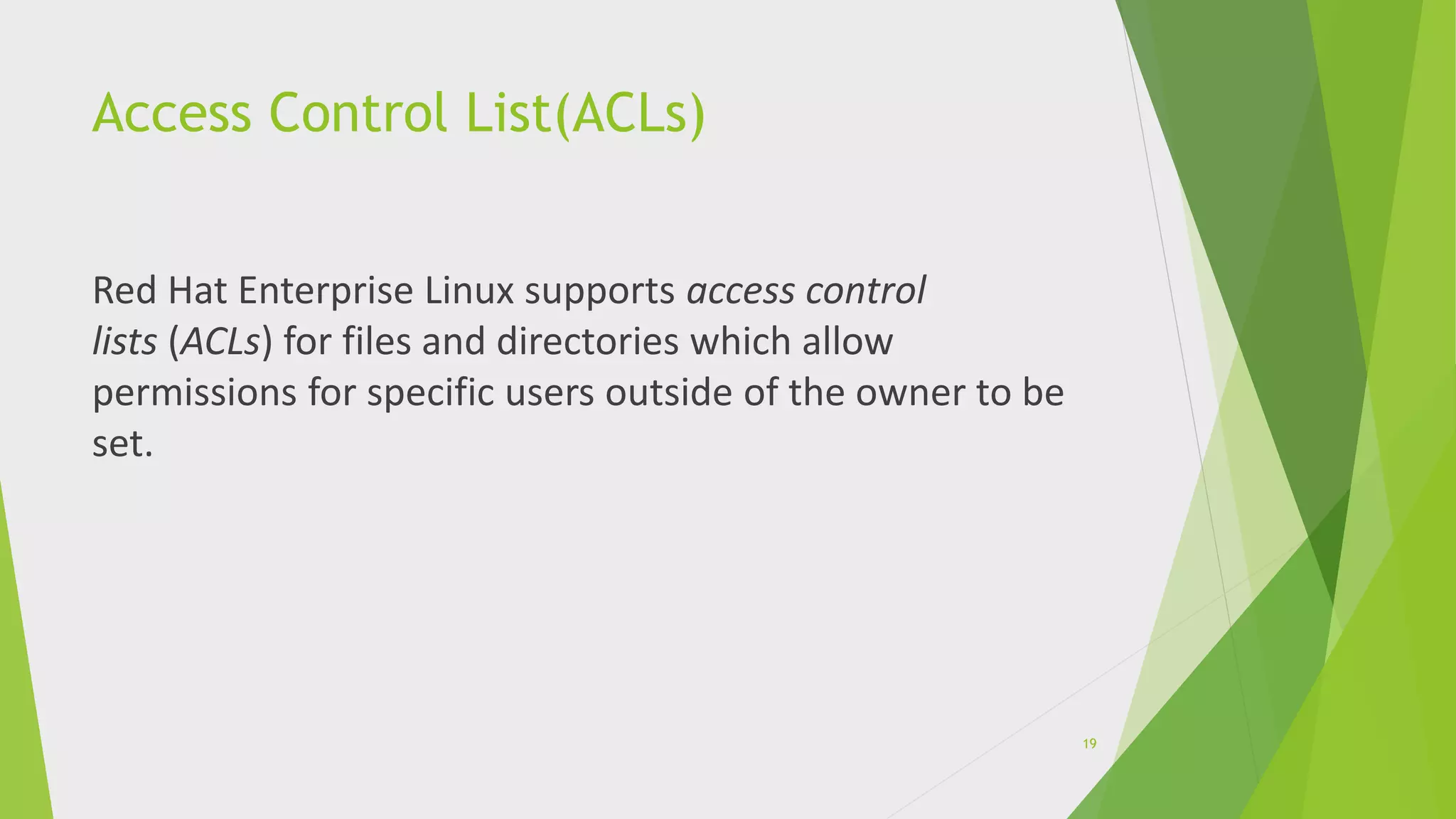 Access Control List(ACLs)
Red Hat Enterprise Linux supports access control
lists (ACLs) for files and directories which allow
permissions for specific users outside of the owner to be
set.
19
 