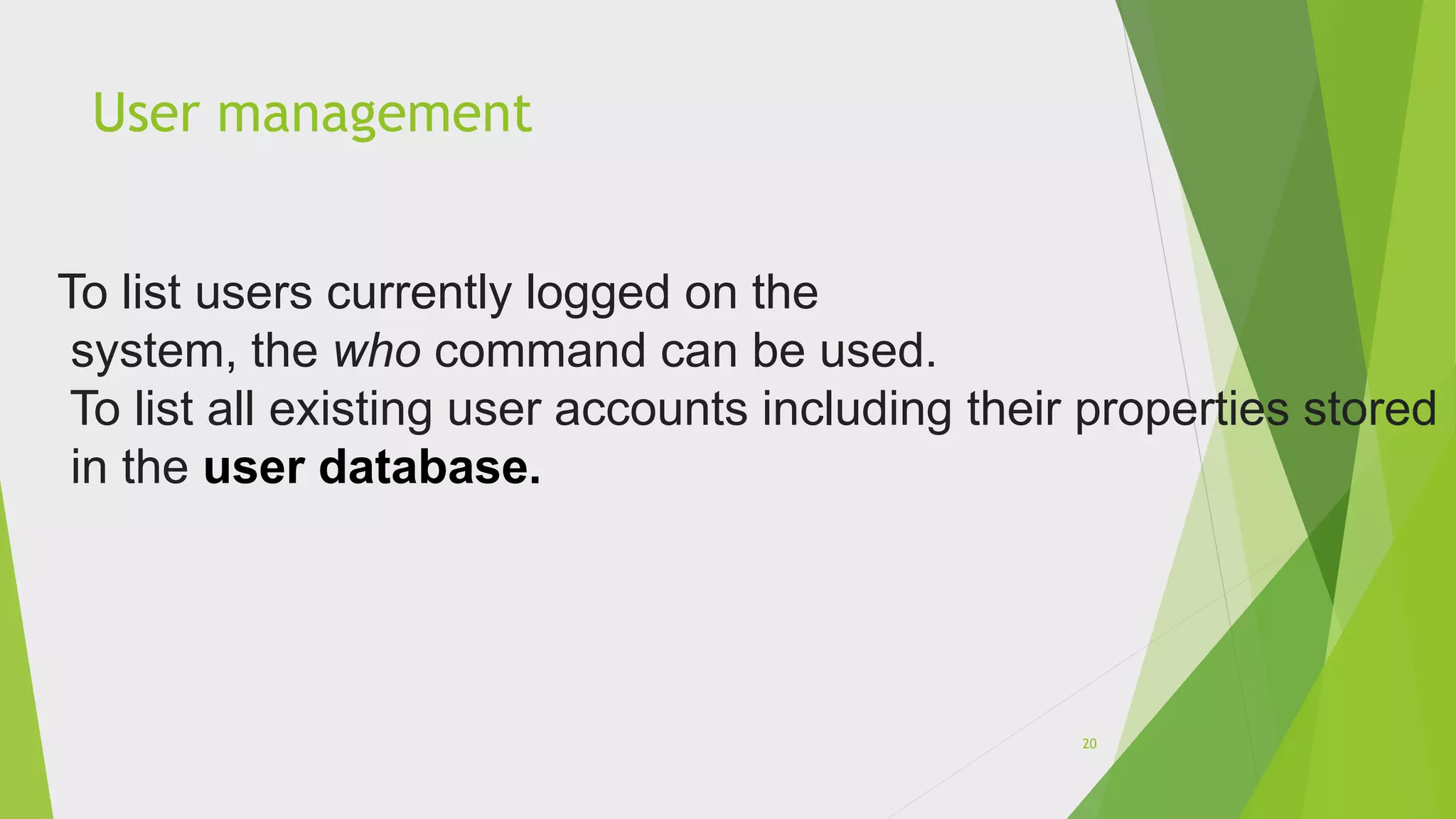 User management
To list users currently logged on the
system, the who command can be used.
To list all existing user accounts including their properties stored
in the user database.
20
 