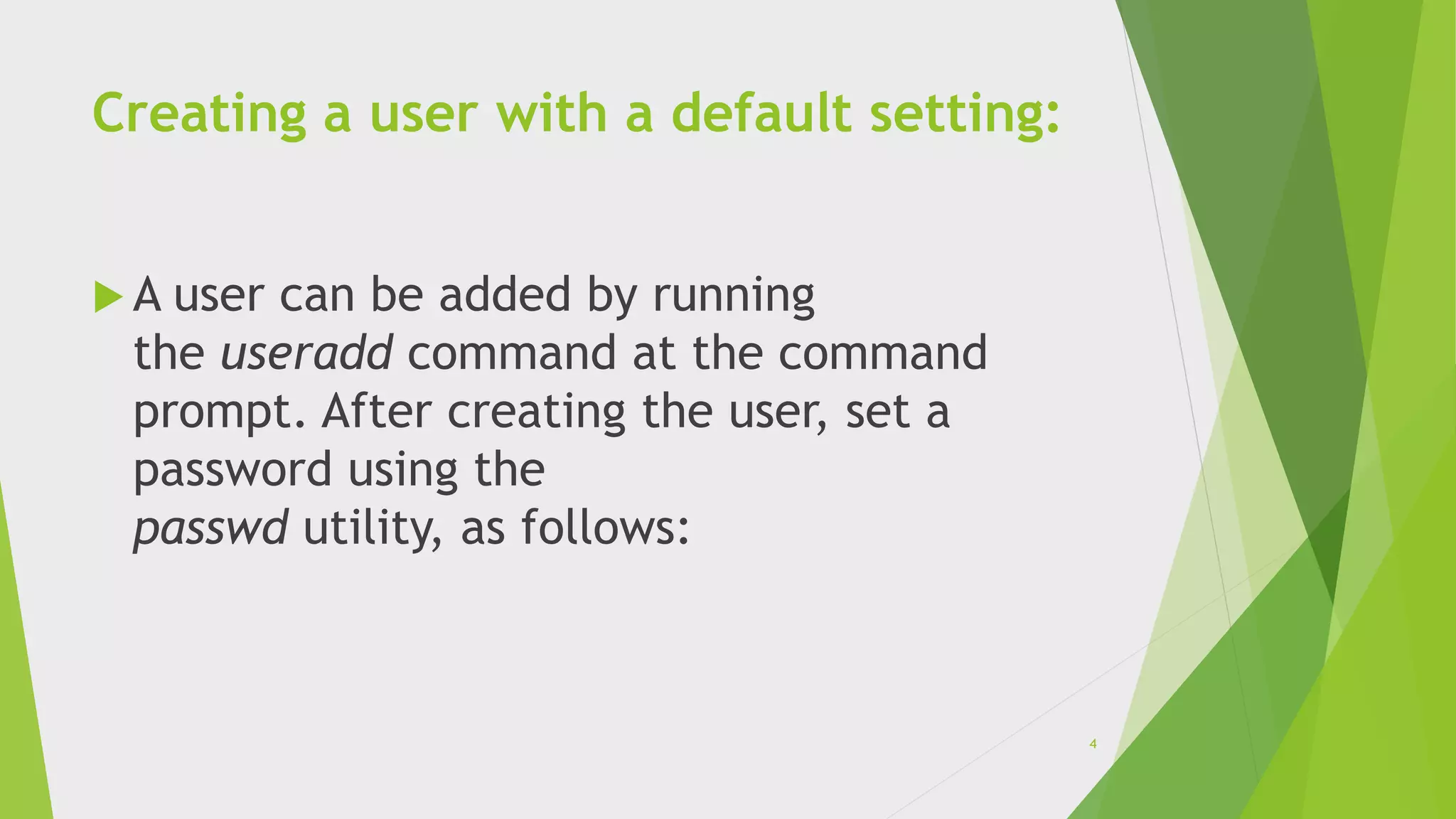 Creating a user with a default setting:
 A user can be added by running
the useradd command at the command
prompt. After creating the user, set a
password using the
passwd utility, as follows:
4
 