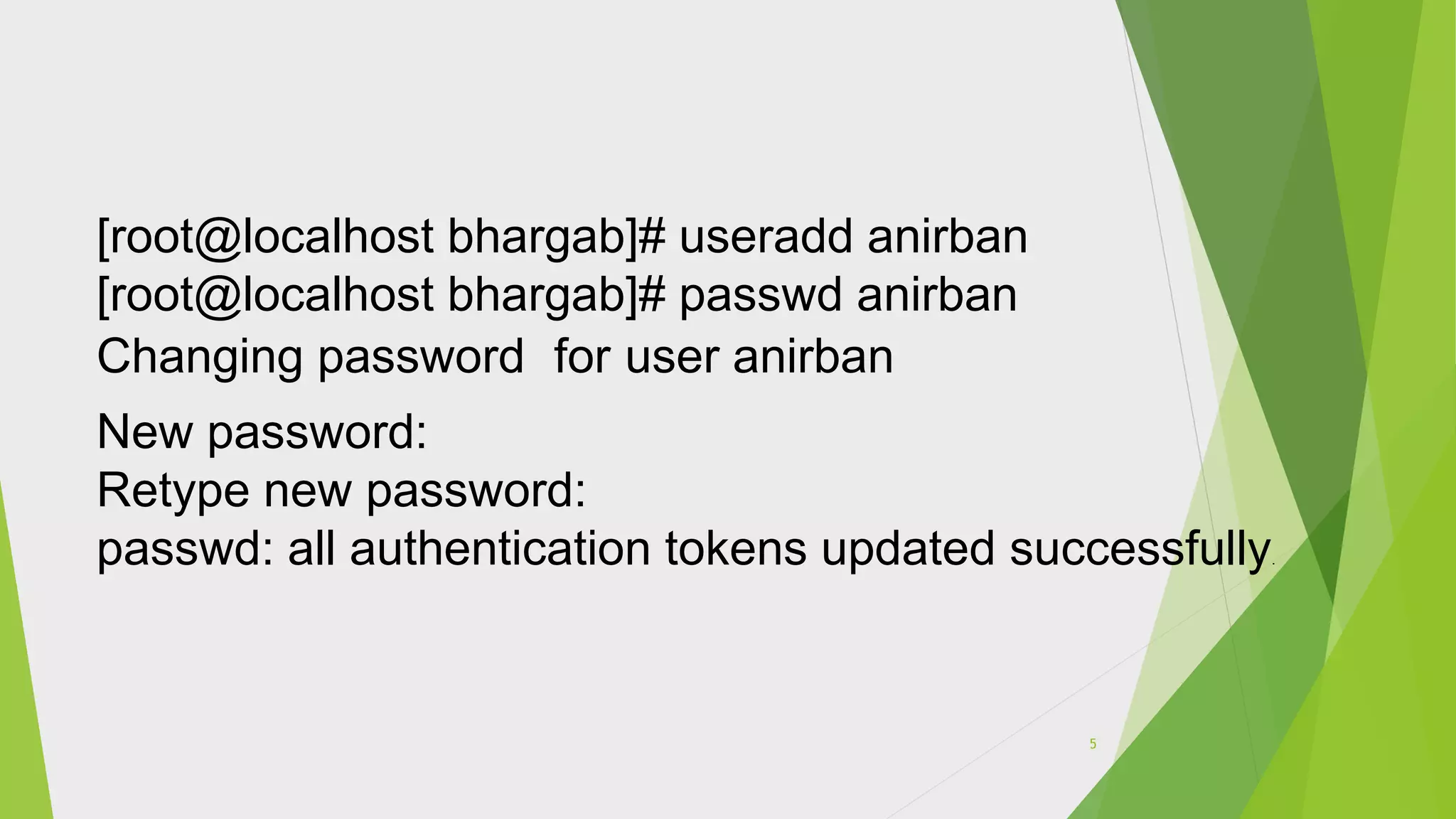 [root@localhost bhargab]# useradd anirban
[root@localhost bhargab]# passwd anirban
Changing password for user anirban
New password:
Retype new password:
passwd: all authentication tokens updated successfully.
5
 