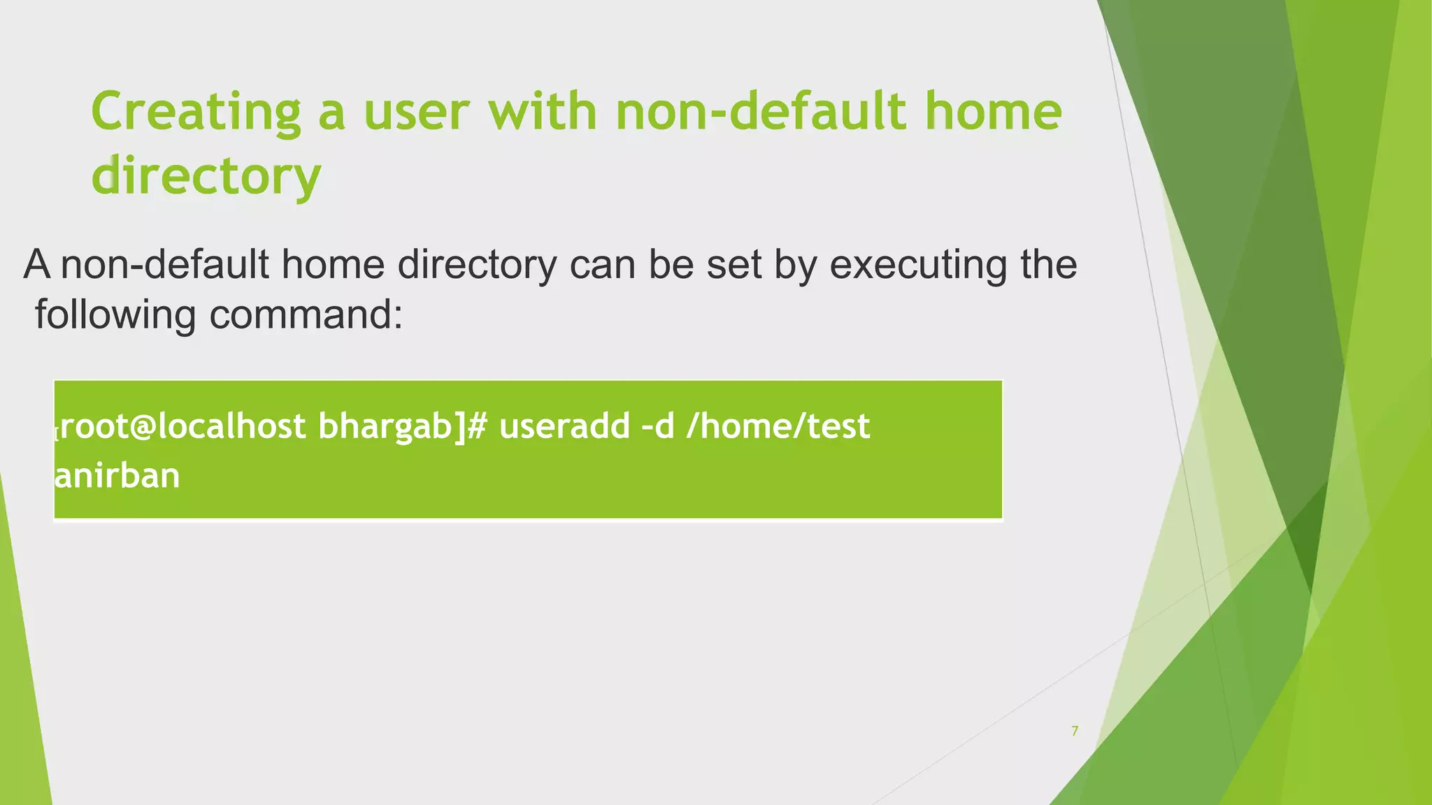 Creating a user with non-default home
directory
[root@localhost bhargab]# useradd –d /home/test
anirban
A non-default home directory can be set by executing the
following command:
7
 