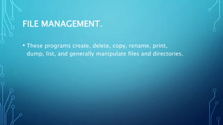 FILE MANAGEMENT.
• These programs create, delete, copy, rename, print,
dump, list, and generally manipulate files and directories.
 