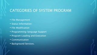 CATEGORIES OF SYSTEM PROGRAM
• File Management
• Status Information
• File Modification
• Programming-language Support
• Program Loading and Execution
• Communication
• Background Services.
 