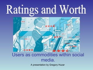 A presentation by Gregory Huzar Users as commodities within social media. Ratings and Worth 