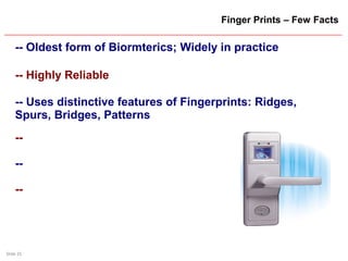 Slide 25
Finger Prints – Few Facts
-- Oldest form of Biormterics; Widely in practice
-- Highly Reliable
-- Uses distinctive features of Fingerprints: Ridges,
Spurs, Bridges, Patterns
--
--
--
 