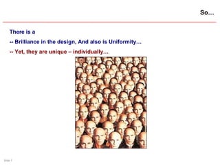 Slide 7
So…
There is a
-- Brilliance in the design, And also is Uniformity…
-- Yet, they are unique – individually…
 