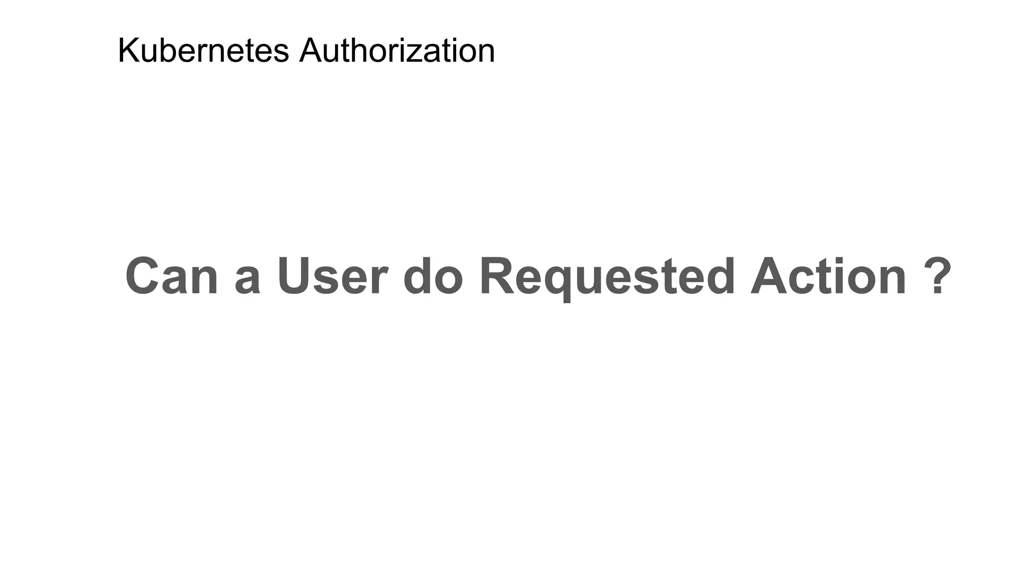Kubernetes Authorization
Can a User do Requested Action ?
 