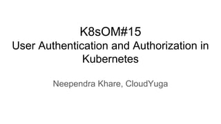 K8sOM#15
User Authentication and Authorization in
Kubernetes
Neependra Khare, CloudYuga
 