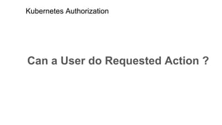 Kubernetes Authorization
Can a User do Requested Action ?
 