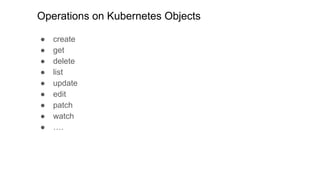 Operations on Kubernetes Objects
● create
● get
● delete
● list
● update
● edit
● patch
● watch
● ….
 