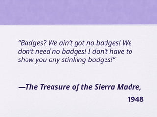 “Badges? We ain’t got no badges! We
don’t need no badges! I don’t have to
show you any stinking badges!”
—The Treasure of the Sierra Madre,
1948
 
