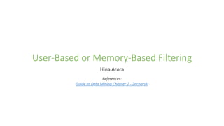 User-Based or Memory-Based Filtering
Hina Arora
References:
Guide to Data Mining Chapter 2 - Zacharski
 