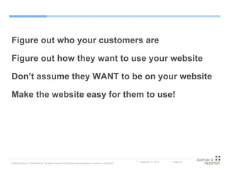 Figure out who your customers are Figure out how they want to use your website Don’t assume they WANT to be on your website Make the website easy for them to use! 